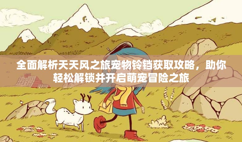 全面解析天天风之旅宠物铃铛获取攻略，助你轻松解锁并开启萌宠冒险之旅