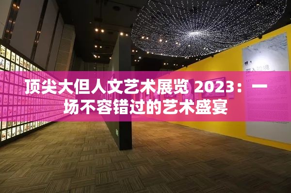 顶尖大但人文艺术展览 2023：一场不容错过的艺术盛宴