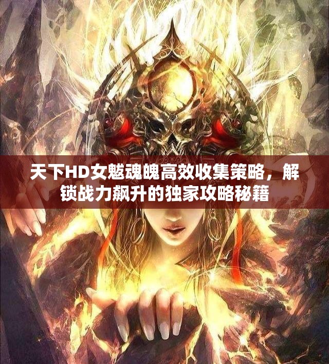 天下HD女魃魂魄高效收集策略，解锁战力飙升的独家攻略秘籍