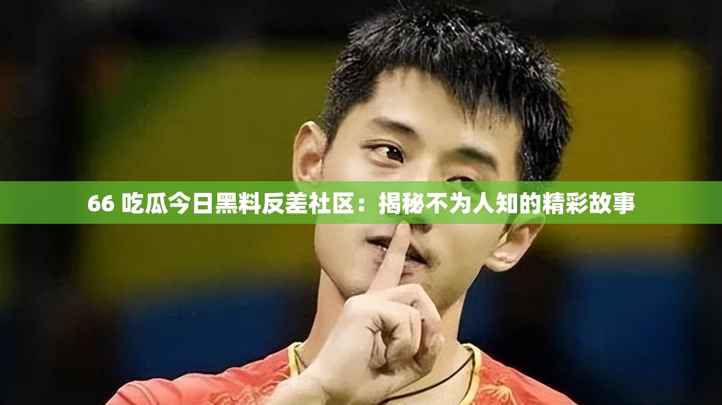 66 吃瓜今日黑料反差社区：揭秘不为人知的精彩故事