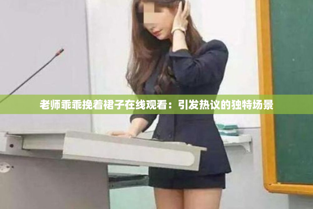老师乖乖挽着裙子在线观看：引发热议的独特场景