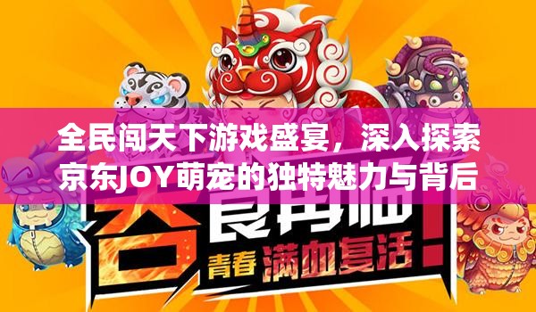 全民闯天下游戏盛宴，深入探索京东JOY萌宠的独特魅力与背后故事