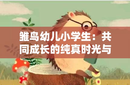 雏鸟幼儿小学生：共同成长的纯真时光与美好梦想