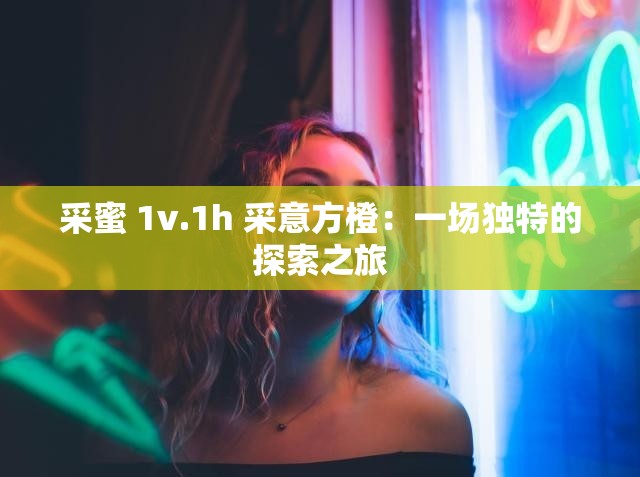 采蜜 1v.1h 采意方橙：一场独特的探索之旅