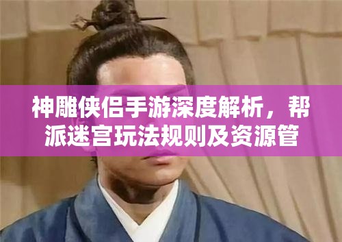 神雕侠侣手游深度解析，帮派迷宫玩法规则及资源管理优化策略