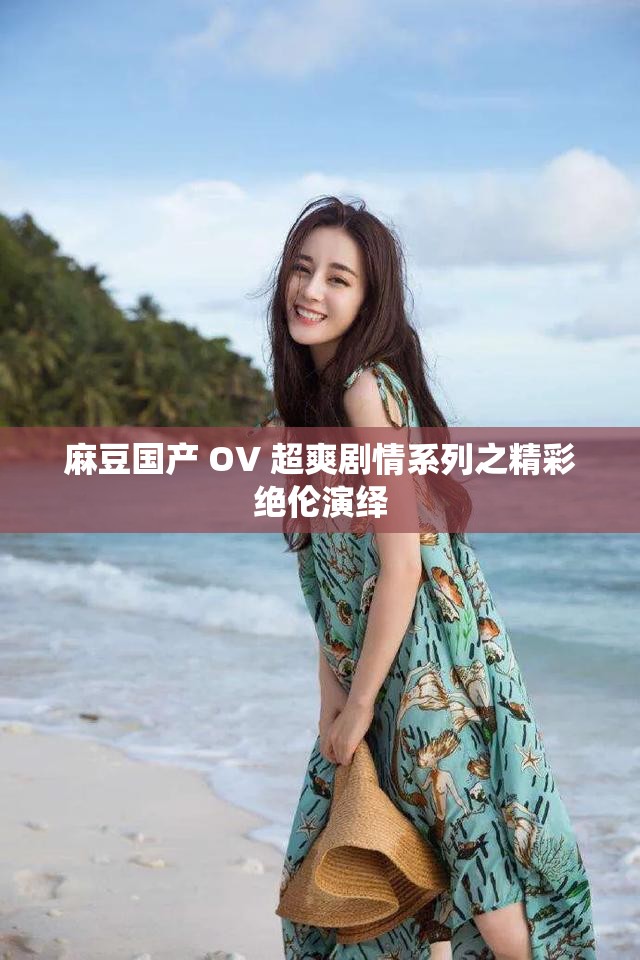 麻豆国产 OV 超爽剧情系列之精彩绝伦演绎