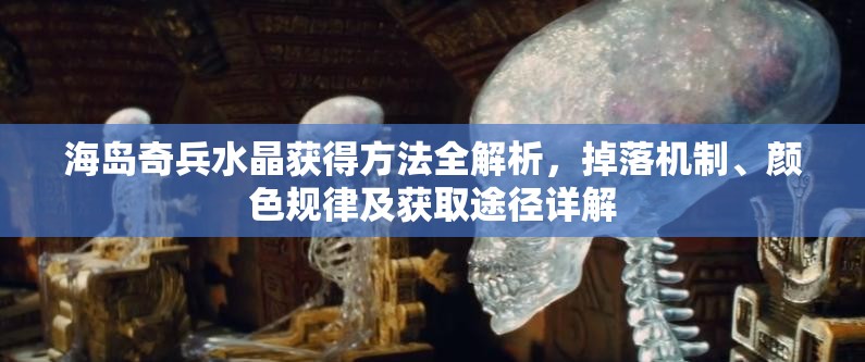海岛奇兵水晶获得方法全解析，掉落机制、颜色规律及获取途径详解