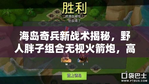 海岛奇兵新战术揭秘，野人胖子组合无视火箭炮，高效抢夺资源岛深度解析