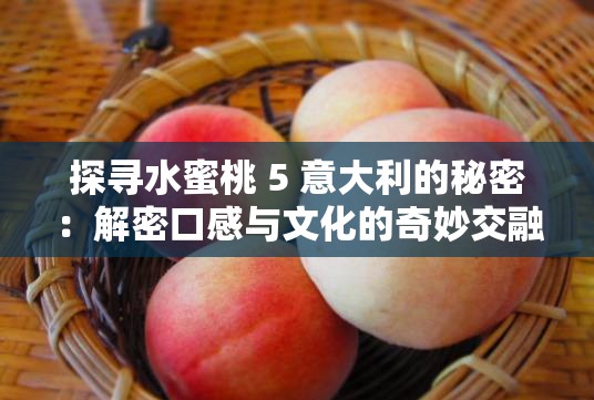 探寻水蜜桃 5 意大利的秘密：解密口感与文化的奇妙交融