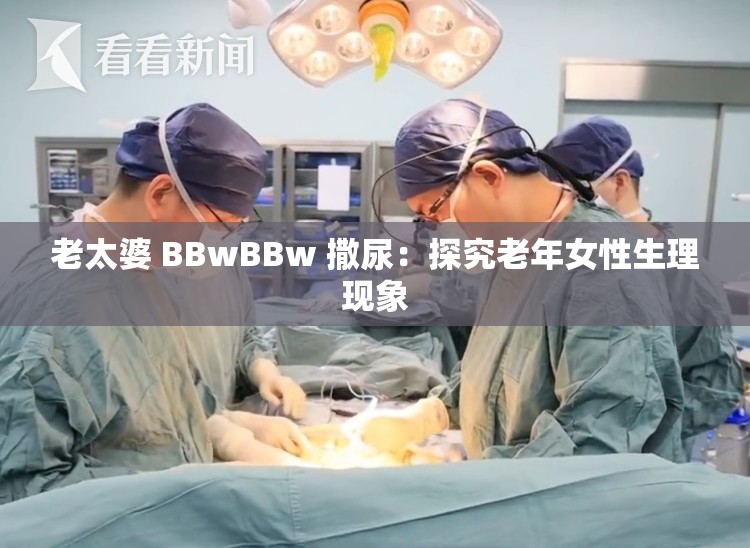老太婆 BBwBBw 撒尿：探究老年女性生理现象