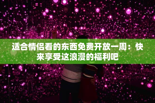 适合情侣看的东西免费开放一周：快来享受这浪漫的福利吧