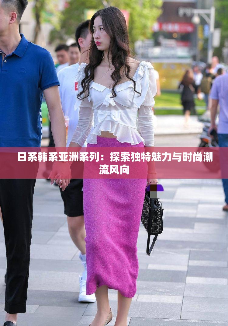 日系韩系亚洲系列：探索独特魅力与时尚潮流风向