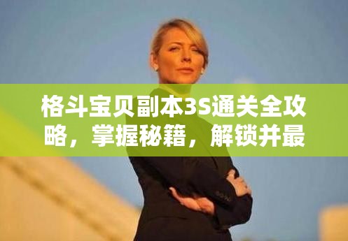 格斗宝贝副本3S通关全攻略，掌握秘籍，解锁并最大化你的战斗潜能