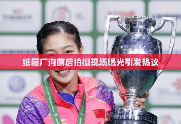 纸箱厂沟厕后拍摄现场曝光引发热议