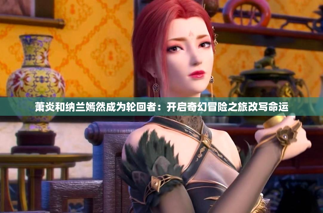 萧炎和纳兰嫣然成为轮回者：开启奇幻冒险之旅改写命运