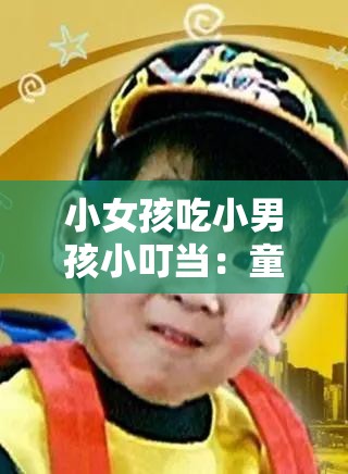 小女孩吃小男孩小叮当：童真背后的真相