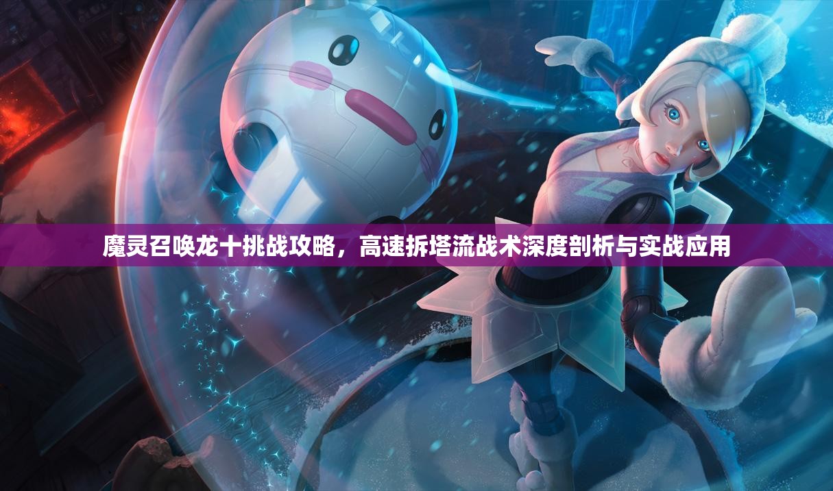 魔灵召唤龙十挑战攻略，高速拆塔流战术深度剖析与实战应用
