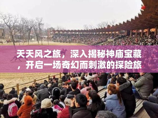 天天风之旅，深入揭秘神庙宝藏，开启一场奇幻而刺激的探险旅程