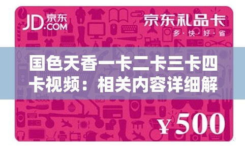 国色天香一卡二卡三卡四卡视频：相关内容详细解析