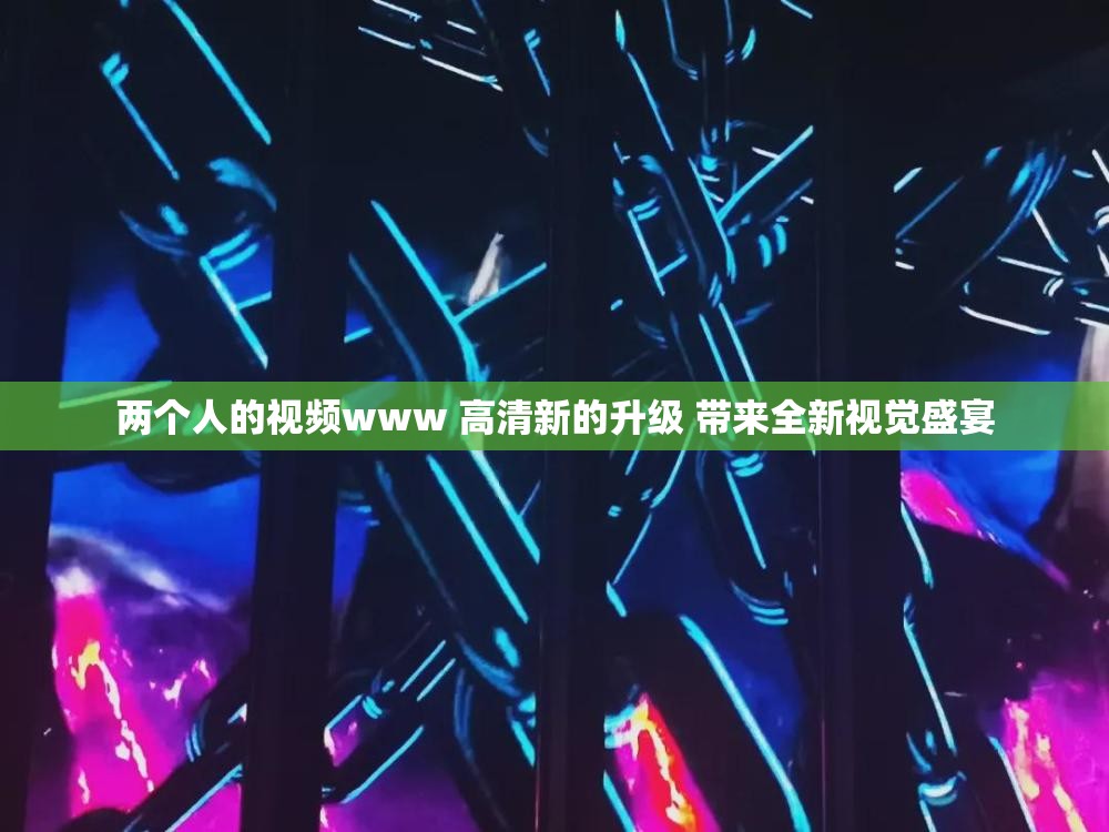 两个人的视频www 高清新的升级 带来全新视觉盛宴
