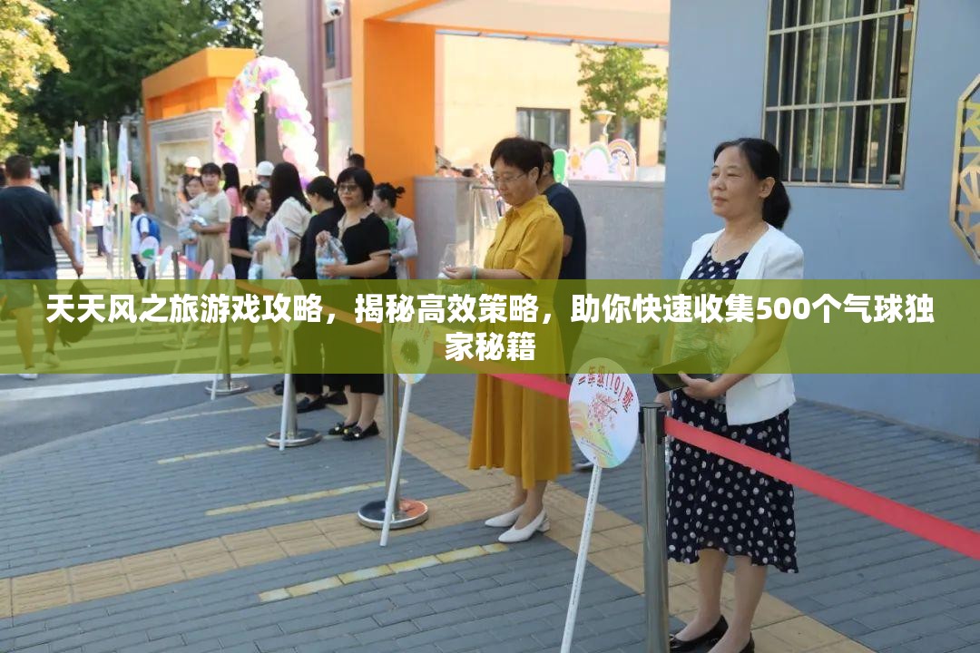 天天风之旅游戏攻略，揭秘高效策略，助你快速收集500个气球独家秘籍