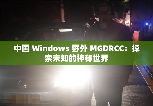 中国 Windows 野外 MGDRCC：探索未知的神秘世界