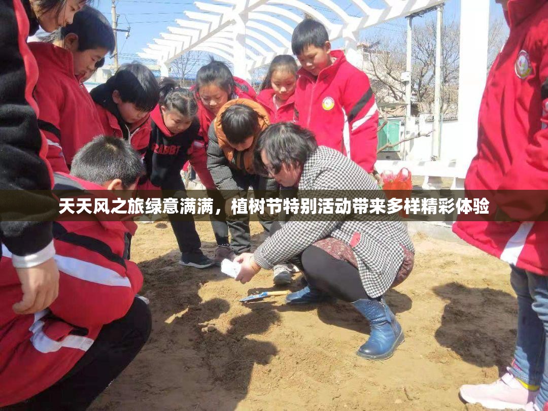 天天风之旅绿意满满，植树节特别活动带来多样精彩体验