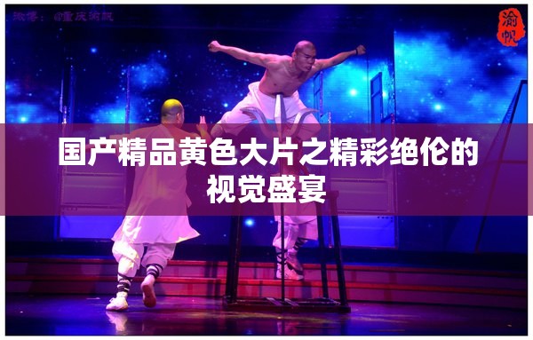 国产精品黄色大片之精彩绝伦的视觉盛宴