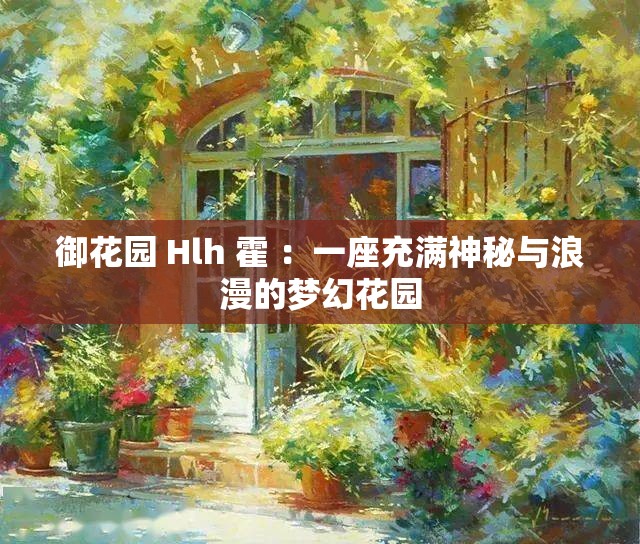 御花园 Hlh 霍 ：一座充满神秘与浪漫的梦幻花园