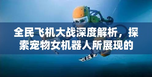 全民飞机大战深度解析，探索宠物女机器人所展现的非凡魅力与独特之处