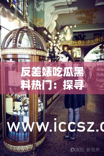 反差婊吃瓜黑料热门：探寻背后不为人知的故事与真相