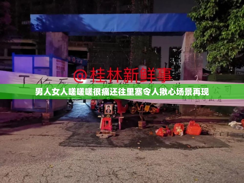 男人女人嗟嗟嗟很痛还往里塞令人揪心场景再现