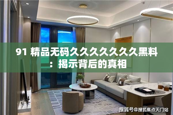 91 精品无码久久久久久久久黑料：揭示背后的真相