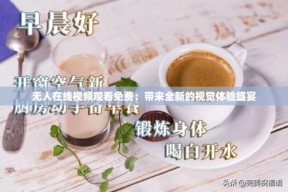 无人在线视频观看免费：带来全新的视觉体验盛宴