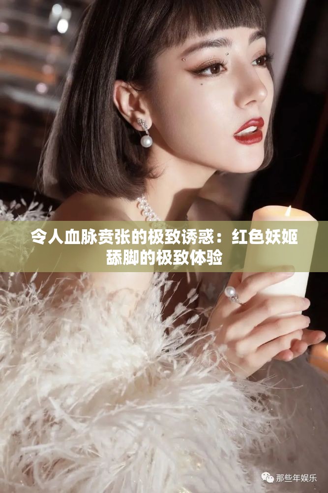 令人血脉贲张的极致诱惑：红色妖姬舔脚的极致体验