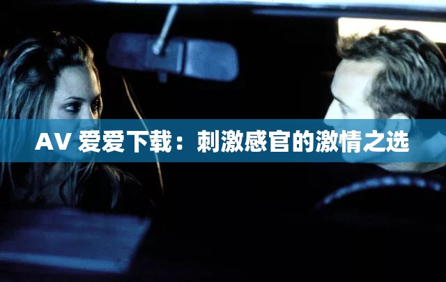 AV 爱爱下载：刺激感官的激情之选