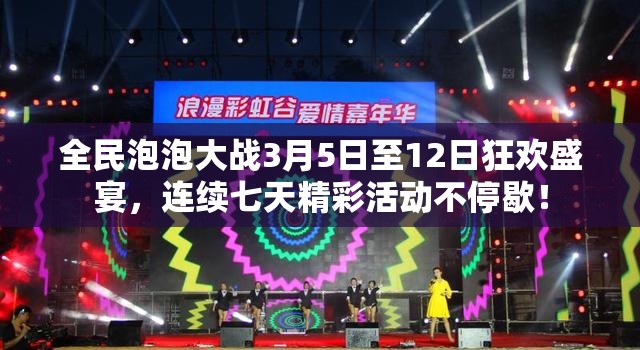 全民泡泡大战3月5日至12日狂欢盛宴，连续七天精彩活动不停歇！
