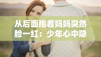 从后面抱着妈妈突然脸一红：少年心中隐藏的秘密情感