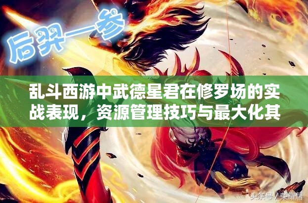 乱斗西游中武德星君在修罗场的实战表现，资源管理技巧与最大化其战斗价值分析