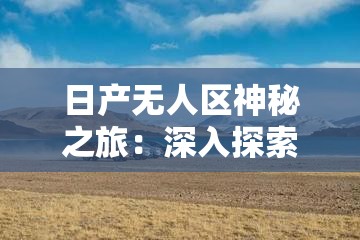 日产无人区神秘之旅：深入探索那片未知之地