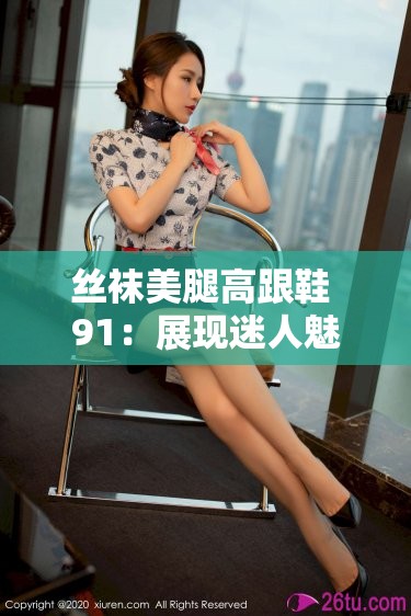 丝袜美腿高跟鞋 91：展现迷人魅力与时尚风情的必备元素