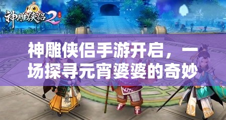 神雕侠侣手游开启，一场探寻元宵婆婆的奇妙冒险之旅