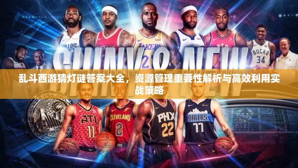 乱斗西游猜灯谜答案大全，资源管理重要性解析与高效利用实战策略