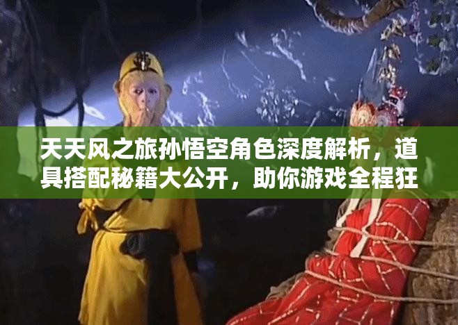 天天风之旅孙悟空角色深度解析，道具搭配秘籍大公开，助你游戏全程狂飙不止！
