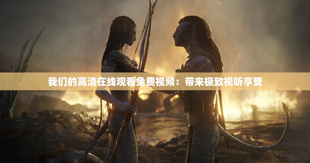 我们的高清在线观看免费视频：带来极致视听享受