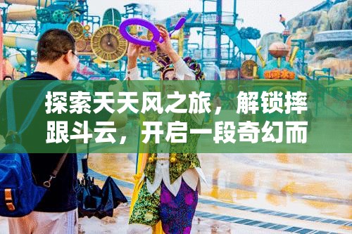 探索天天风之旅，解锁摔跟斗云，开启一段奇幻而精彩的冒险旅程