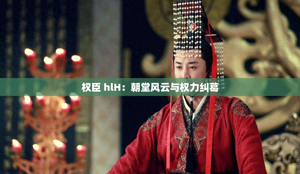 权臣 hlH：朝堂风云与权力纠葛