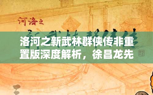 洛河之新武林群侠传非重置版深度解析，徐昌龙先生专访揭示资源管理重要性及高效策略