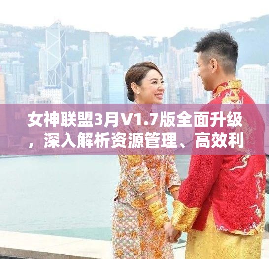 女神联盟3月V1.7版全面升级，深入解析资源管理、高效利用策略及价值最大化内容