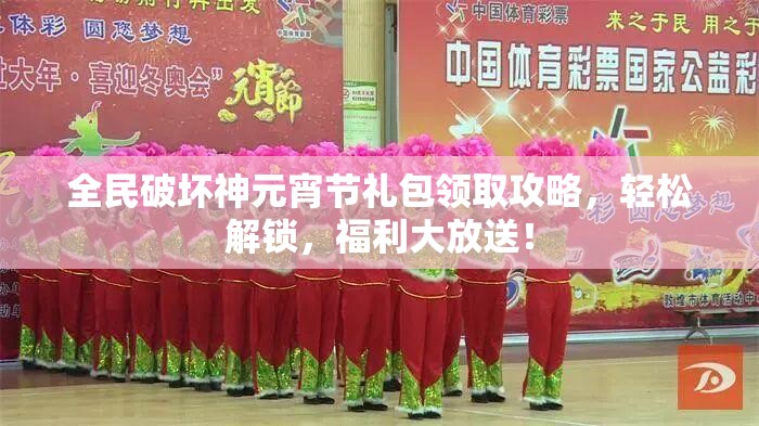 全民破坏神元宵节礼包领取攻略，轻松解锁，福利大放送！
